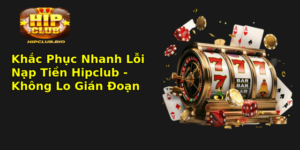 Khac Phuc Nhanh Loi Nap Tien Hipclub Khong Lo Gian Oan